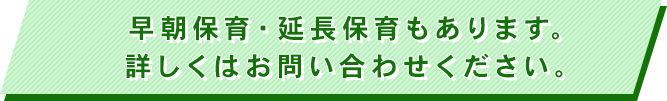 早朝保育・延長保育もあります。詳しくはお問い合わせください。